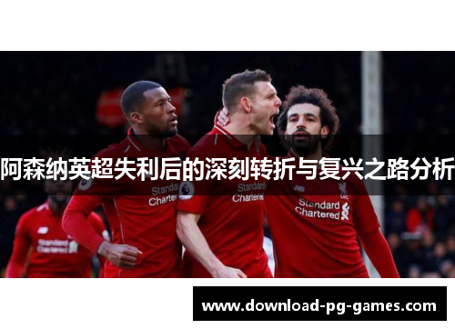 阿森纳英超失利后的深刻转折与复兴之路分析