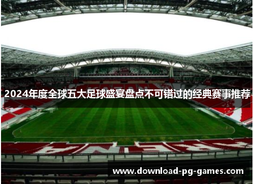 2024年度全球五大足球盛宴盘点不可错过的经典赛事推荐