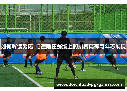 如何解读努诺-门德斯在赛场上的拼搏精神与斗志展现