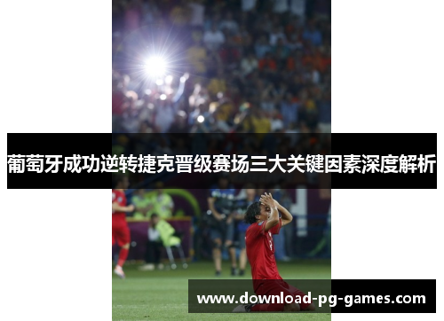 葡萄牙成功逆转捷克晋级赛场三大关键因素深度解析