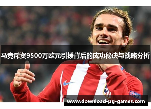 马竞斥资9500万欧元引援背后的成功秘诀与战略分析