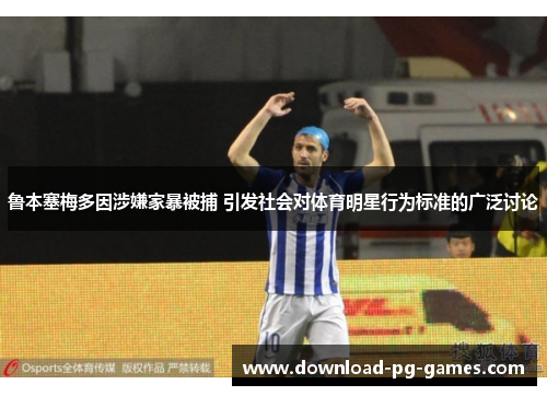 鲁本塞梅多因涉嫌家暴被捕 引发社会对体育明星行为标准的广泛讨论