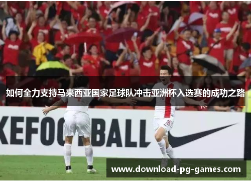 如何全力支持马来西亚国家足球队冲击亚洲杯入选赛的成功之路