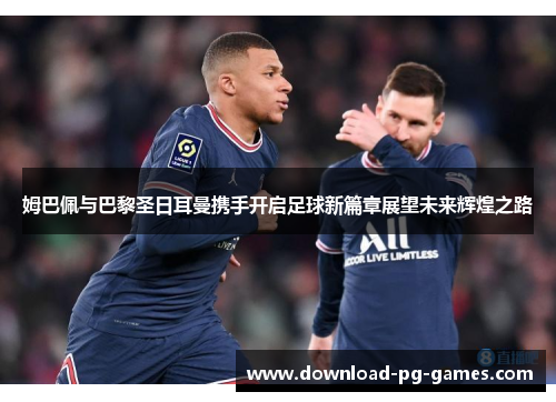 姆巴佩与巴黎圣日耳曼携手开启足球新篇章展望未来辉煌之路
