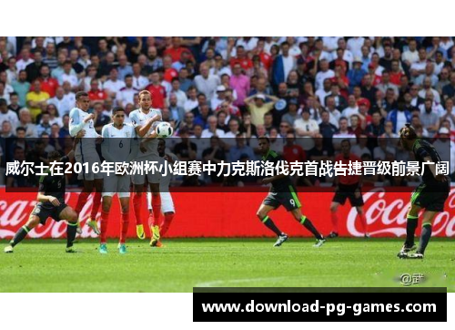 威尔士在2016年欧洲杯小组赛中力克斯洛伐克首战告捷晋级前景广阔