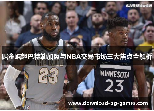 掘金崛起巴特勒加盟与NBA交易市场三大焦点全解析
