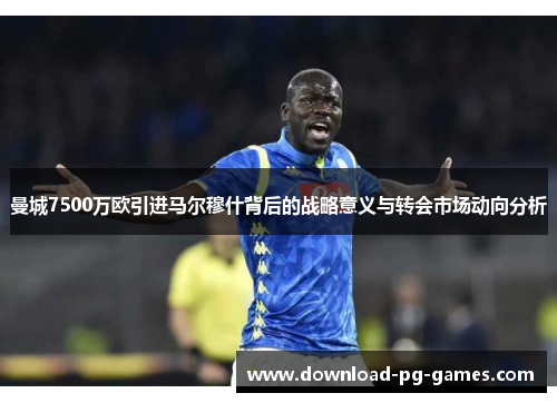 曼城7500万欧引进马尔穆什背后的战略意义与转会市场动向分析