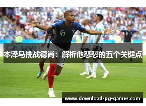 本泽马挑战德尚:解析他怒怼的五个关键点 本泽马挑战德尚:解析他怒怼的五个关键点