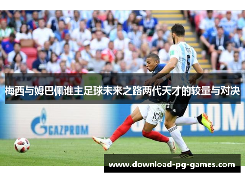 梅西与姆巴佩谁主足球未来之路两代天才的较量与对决