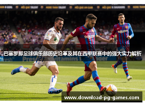 巴塞罗那足球俱乐部历史沿革及其在西甲联赛中的强大实力解析 巴塞罗那足球俱乐部历史沿革及其在西甲联赛中的强大实力解析