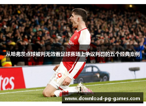 从哈弗茨点球被判无效看足球赛场上争议判罚的五个经典案例 从哈弗茨点球被判无效看足球赛场上争议判罚的五个经典案例