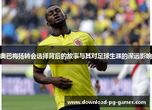 奥巴梅扬转会选择背后的故事与其对足球生涯的深远影响