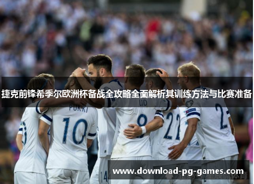 捷克前锋希季尔欧洲杯备战全攻略全面解析其训练方法与比赛准备