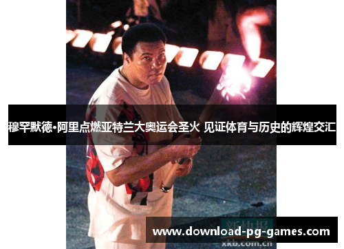 穆罕默德·阿里点燃亚特兰大奥运会圣火 见证体育与历史的辉煌交汇