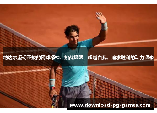 纳达尔坚韧不拔的网球精神:挑战极限、超越自我、追求胜利的动力源泉 纳达尔坚韧不拔的网球精神:挑战极限、超越自我、追求胜利的动力源泉