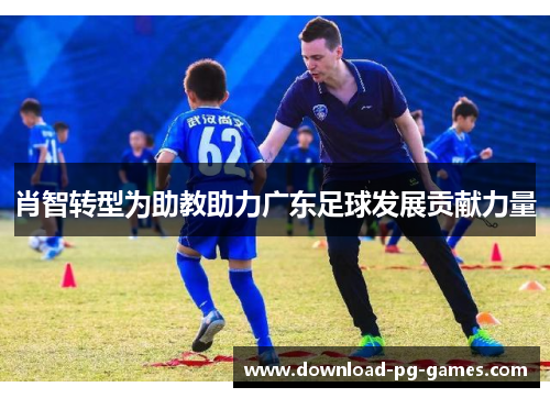 肖智转型为助教助力广东足球发展贡献力量 肖智转型为助教助力广东足球发展贡献力量