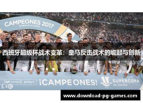 西班牙超级杯战术变革：皇马反击战术的崛起与创新