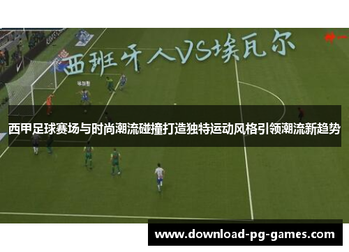 西甲足球赛场与时尚潮流碰撞打造独特运动风格引领潮流新趋势 西甲足球赛场与时尚潮流碰撞打造独特运动风格引领潮流新趋势