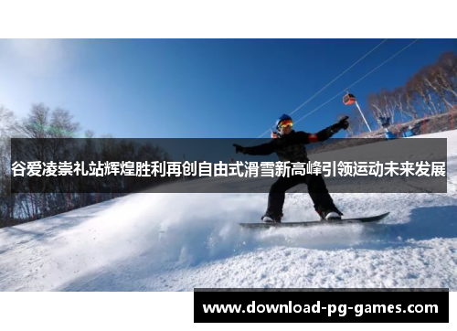 谷爱凌崇礼站辉煌胜利再创自由式滑雪新高峰引领运动未来发展 谷爱凌崇礼站辉煌胜利再创自由式滑雪新高峰引领运动未来发展