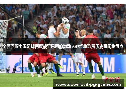 全面回顾中国足球两度战平巴西的激动人心经典珍贵历史瞬间集盘点 全面回顾中国足球两度战平巴西的激动人心经典珍贵历史瞬间集盘点