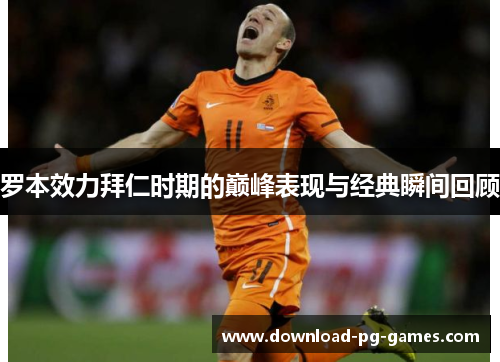 罗本效力拜仁时期的巅峰表现与经典瞬间回顾 罗本效力拜仁时期的巅峰表现与经典瞬间回顾