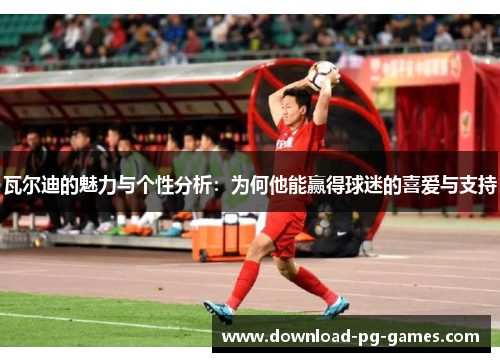 瓦尔迪的魅力与个性分析:为何他能赢得球迷的喜爱与支持 瓦尔迪的魅力与个性分析:为何他能赢得球迷的喜爱与支持