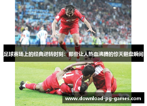 足球赛场上的经典逆转时刻:那些让人热血沸腾的惊天翻盘瞬间 足球赛场上的经典逆转时刻:那些让人热血沸腾的惊天翻盘瞬间