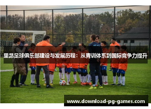 里昂足球俱乐部建设与发展历程:从青训体系到国际竞争力提升 里昂足球俱乐部建设与发展历程:从青训体系到国际竞争力提升