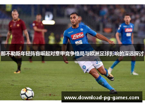 那不勒斯年轻阵容崛起对意甲竞争格局与欧洲足球影响的深远探讨 那不勒斯年轻阵容崛起对意甲竞争格局与欧洲足球影响的深远探讨