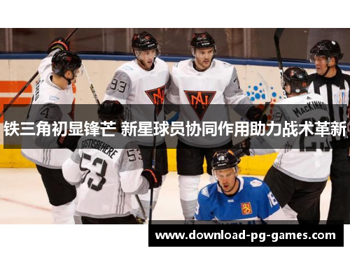 铁三角初显锋芒 新星球员协同作用助力战术革新 铁三角初显锋芒 新星球员协同作用助力战术革新