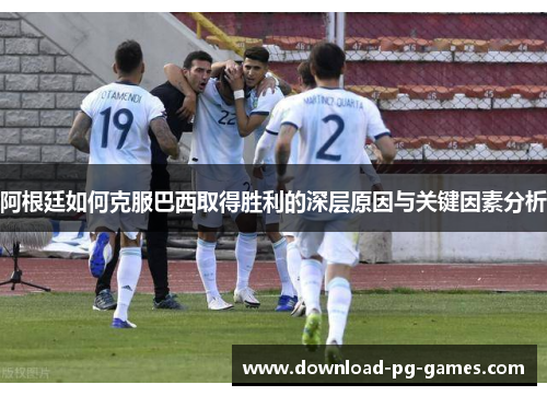 阿根廷如何克服巴西取得胜利的深层原因与关键因素分析 阿根廷如何克服巴西取得胜利的深层原因与关键因素分析