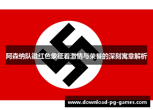 阿森纳队徽红色象征着激情与荣誉的深刻寓意解析