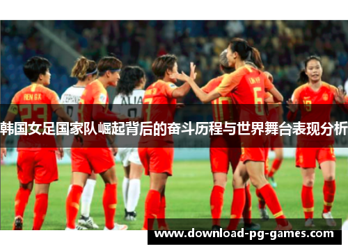 韩国女足国家队崛起背后的奋斗历程与世界舞台表现分析 韩国女足国家队崛起背后的奋斗历程与世界舞台表现分析