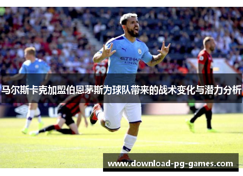 马尔斯卡克加盟伯恩茅斯为球队带来的战术变化与潜力分析 马尔斯卡克加盟伯恩茅斯为球队带来的战术变化与潜力分析