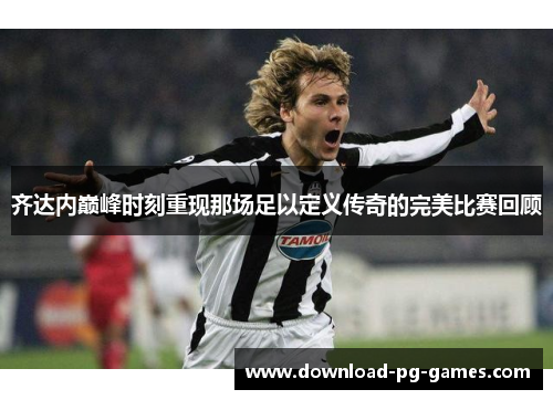 齐达内巅峰时刻重现那场足以定义传奇的完美比赛回顾