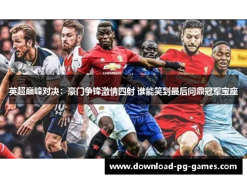 英超巅峰对决:豪门争锋激情四射 谁能笑到最后问鼎冠军宝座 英超巅峰对决:豪门争锋激情四射 谁能笑到最后问鼎冠军宝座