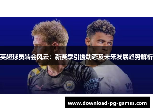 英超球员转会风云：新赛季引援动态及未来发展趋势解析