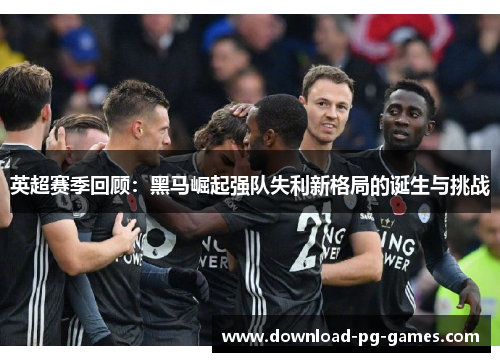 英超赛季回顾：黑马崛起强队失利新格局的诞生与挑战