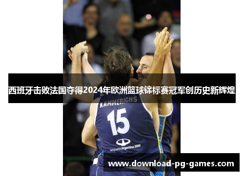 西班牙击败法国夺得2024年欧洲篮球锦标赛冠军创历史新辉煌