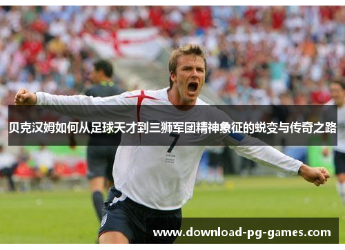 贝克汉姆如何从足球天才到三狮军团精神象征的蜕变与传奇之路