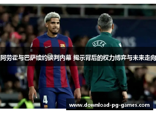 阿劳霍与巴萨续约谈判内幕 揭示背后的权力博弈与未来走向