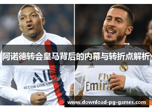 阿诺德转会皇马背后的内幕与转折点解析