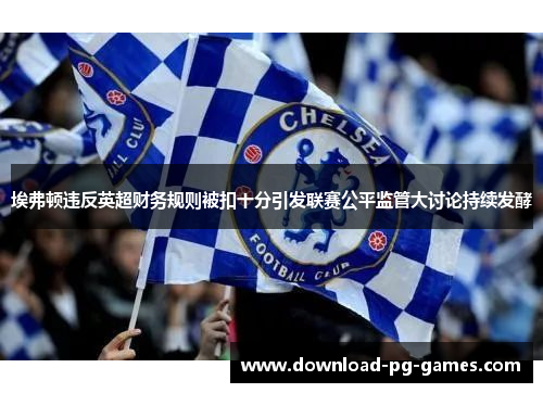 埃弗顿违反英超财务规则被扣十分引发联赛公平监管大讨论持续发酵