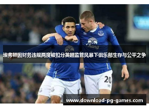 埃弗顿因财务违规两度被扣分英超监管风暴下俱乐部生存与公平之争 埃弗顿因财务违规两度被扣分英超监管风暴下俱乐部生存与公平之争